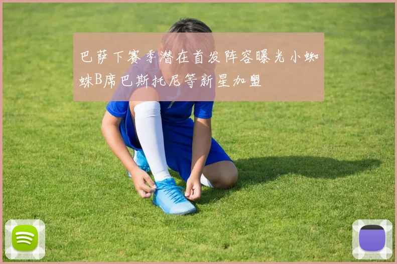 巴萨下赛季潜在首发阵容曝光小蜘蛛B席巴斯托尼等新星加盟