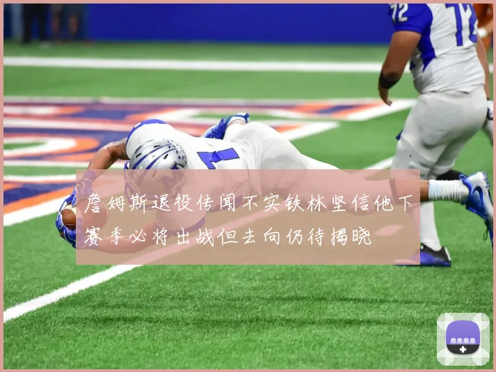 詹姆斯退役传闻不实铁林坚信他下赛季必将出战但去向仍待揭晓