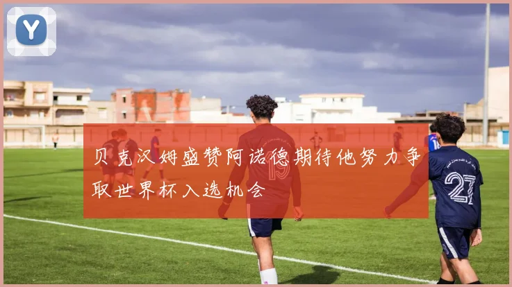 贝克汉姆盛赞阿诺德期待他努力争取世界杯入选机会