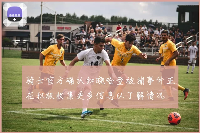 骑士官方确认知晓哈登被捕事件正在积极收集更多信息以了解情况