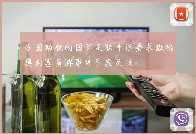法国助教向国际足联申诉要求撤销奥利塞黄牌事件引发关注