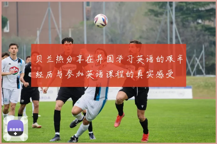 贝兰热分享在异国学习英语的艰辛经历与参加英语课程的真实感受
