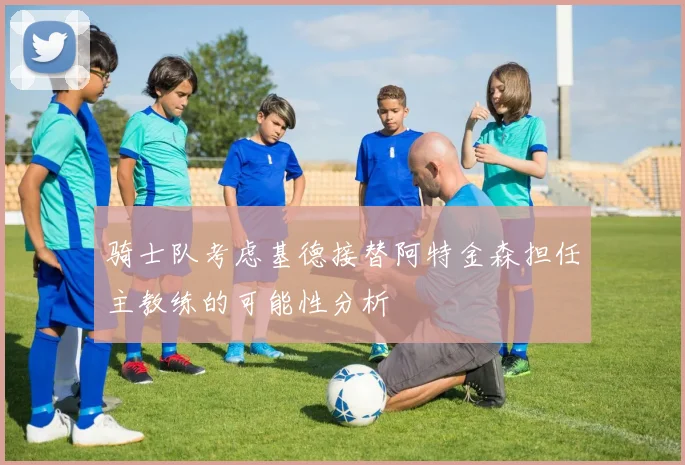 骑士队考虑基德接替阿特金森担任主教练的可能性分析