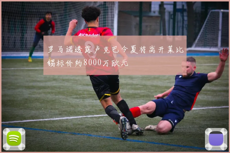 罗马诺透露卢克巴今夏将离开莱比锡标价约8000万欧元