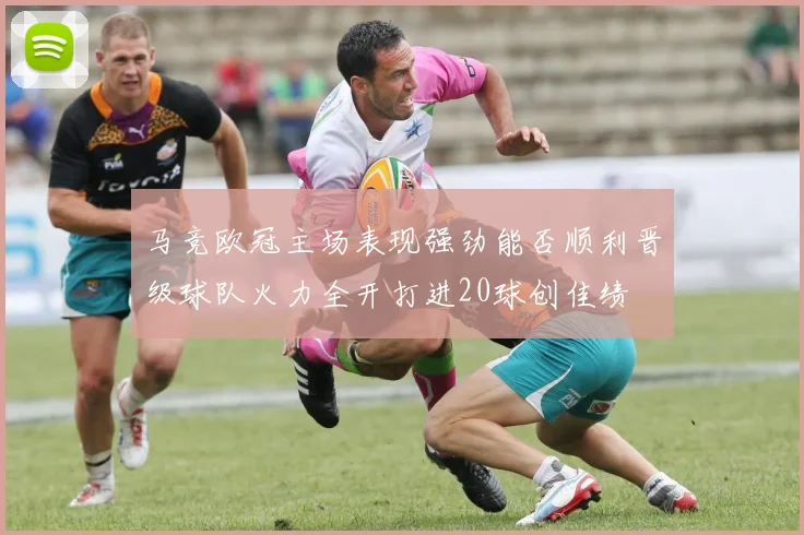 马竞欧冠主场表现强劲能否顺利晋级球队火力全开打进20球创佳绩