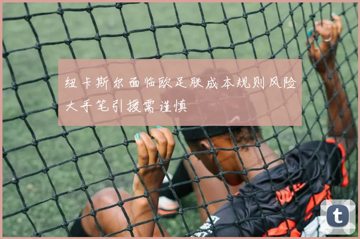 纽卡斯尔面临欧足联成本规则风险大手笔引援需谨慎