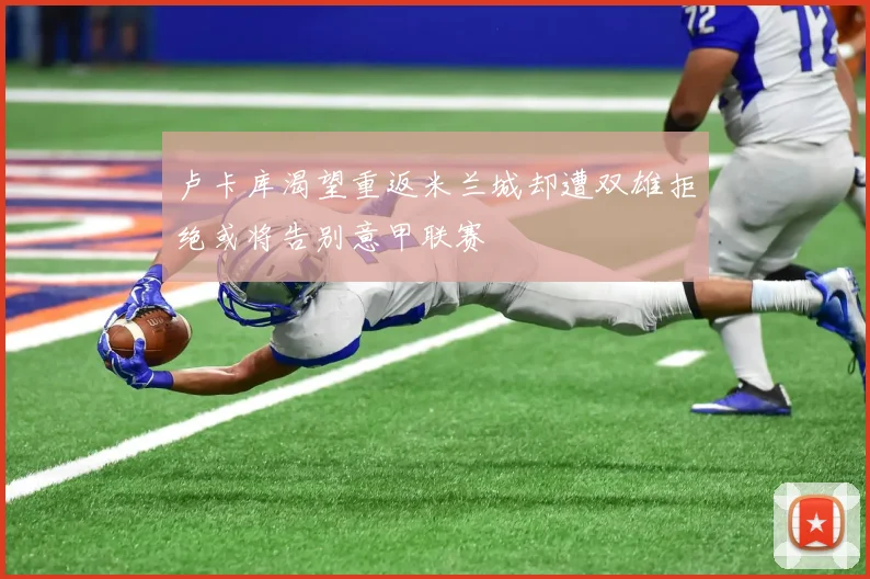 卢卡库渴望重返米兰城却遭双雄拒绝或将告别意甲联赛