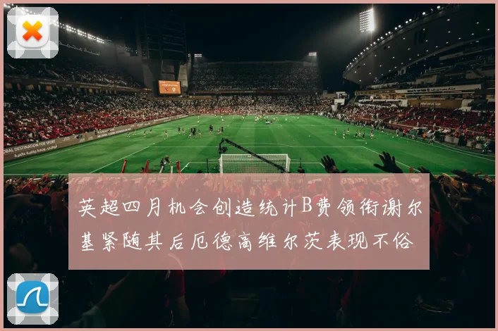 英超四月机会创造统计B费领衔谢尔基紧随其后厄德高维尔茨表现不俗