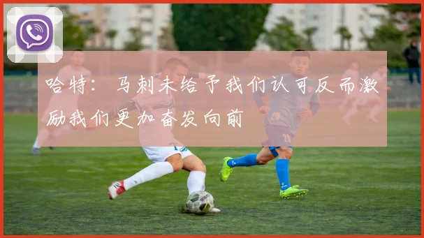 哈特：马刺未给予我们认可反而激励我们更加奋发向前