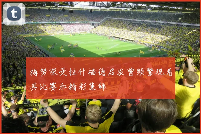 梅努深受拉什福德启发曾频繁观看其比赛和精彩集锦