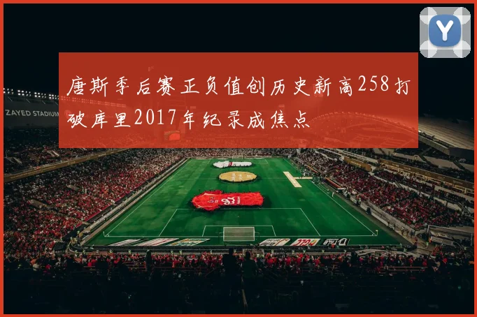 唐斯季后赛正负值创历史新高258打破库里2017年纪录成焦点