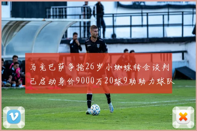 马竞巴萨争抢26岁小蜘蛛转会谈判已启动身价9000万20球9助助力球队