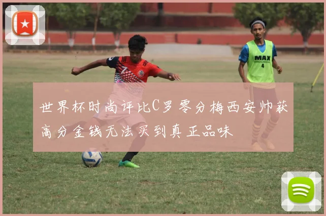世界杯时尚评比C罗零分梅西安帅获高分金钱无法买到真正品味