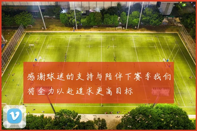 感谢球迷的支持与陪伴下赛季我们将全力以赴追求更高目标