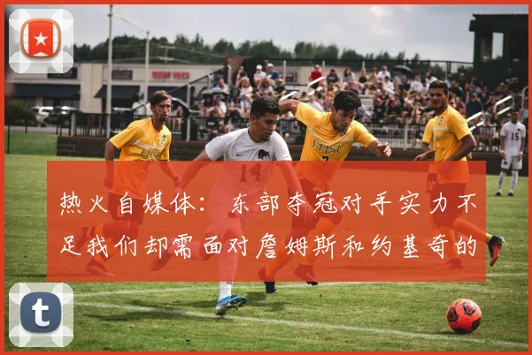 热火自媒体：东部夺冠对手实力不足我们却需面对詹姆斯和约基奇的挑战