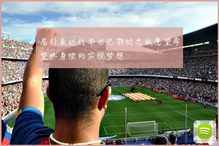 尼科表达对毕尔巴鄂的忠诚愿望希望终身续约实现梦想
