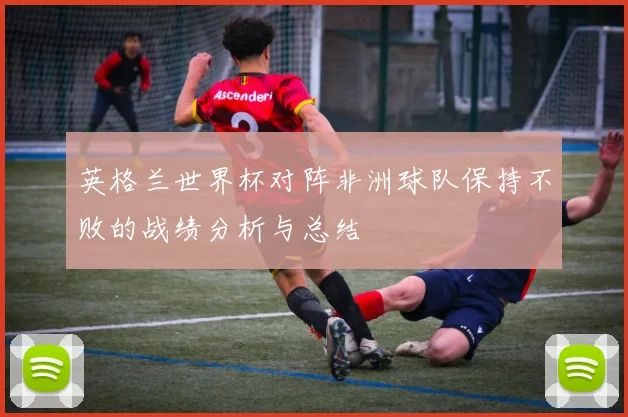 英格兰世界杯对阵非洲球队保持不败的战绩分析与总结