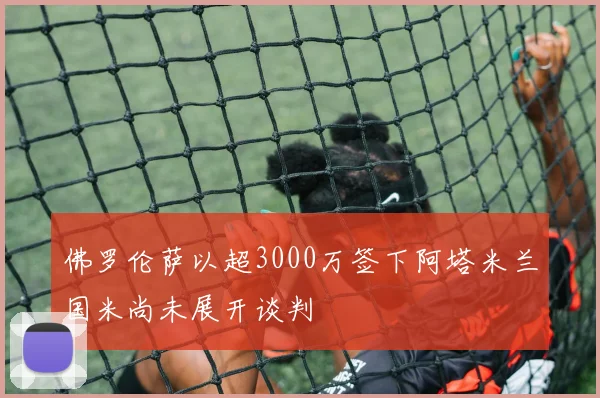 佛罗伦萨以超3000万签下阿塔米兰国米尚未展开谈判