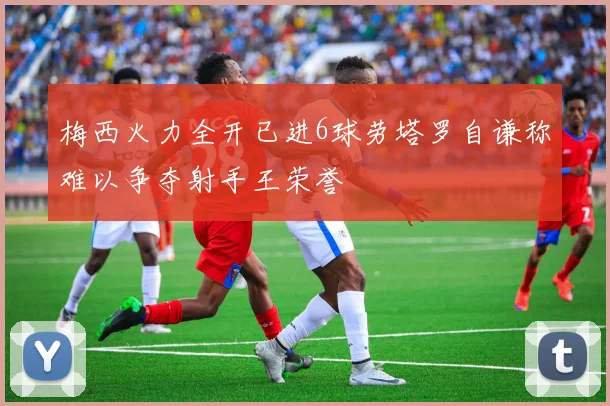 梅西火力全开已进6球劳塔罗自谦称难以争夺射手王荣誉