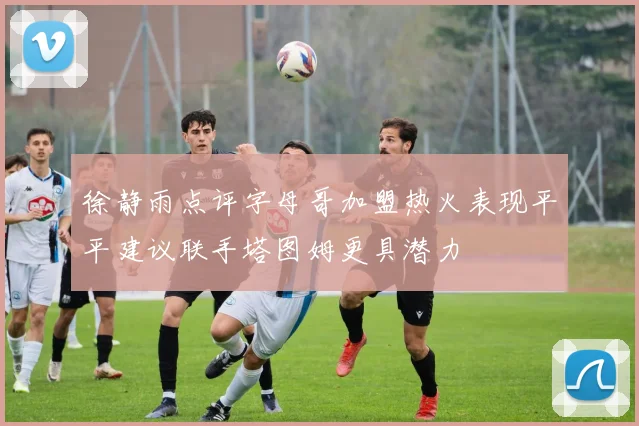 徐静雨点评字母哥加盟热火表现平平建议联手塔图姆更具潜力