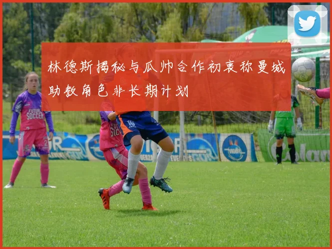林德斯揭秘与瓜帅合作初衷称曼城助教角色非长期计划