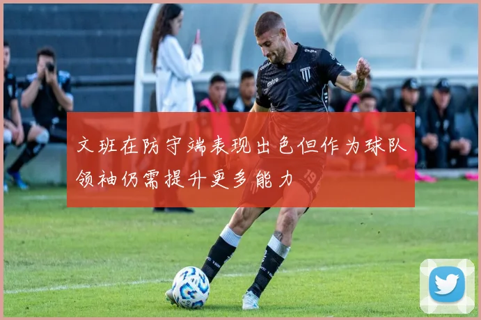 文班在防守端表现出色但作为球队领袖仍需提升更多能力