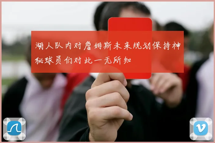 湖人队内对詹姆斯未来规划保持神秘球员们对此一无所知