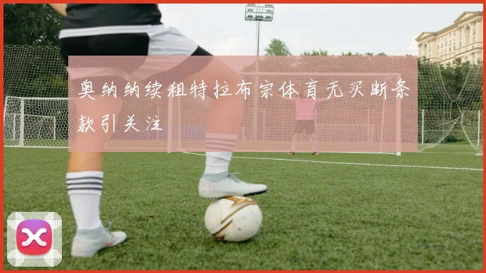 奥纳纳续租特拉布宗体育无买断条款引关注