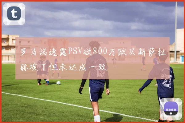 罗马诺透露PSV欲800万欧买断萨拉赫埃丁但未达成一致