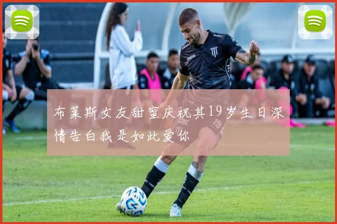 布莱斯女友甜蜜庆祝其19岁生日深情告白我是如此爱你