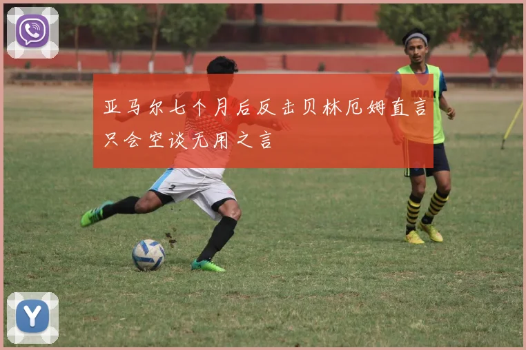 亚马尔七个月后反击贝林厄姆直言只会空谈无用之言